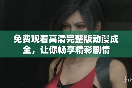 免费观看高清完整版动漫成全，让你畅享精彩剧情