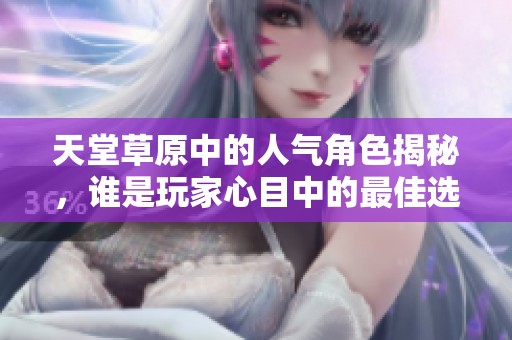 天堂草原中的人气角色揭秘，谁是玩家心目中的最佳选择