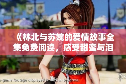 《林北与苏婉的爱情故事全集免费阅读，感受甜蜜与泪水的交织》
