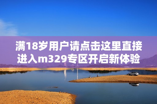满18岁用户请点击这里直接进入m329专区开启新体验