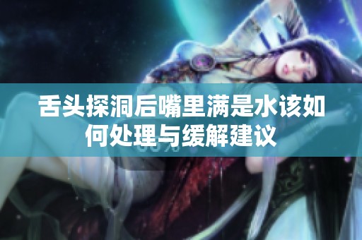 舌头探洞后嘴里满是水该如何处理与缓解建议