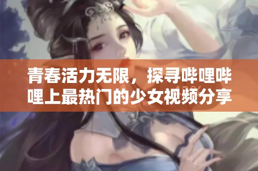 青春活力无限，探寻哔哩哔哩上最热门的少女视频分享
