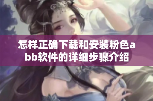 怎样正确下载和安装粉色abb软件的详细步骤介绍