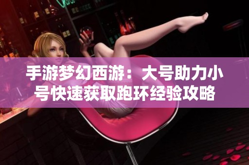 手游梦幻西游：大号助力小号快速获取跑环经验攻略