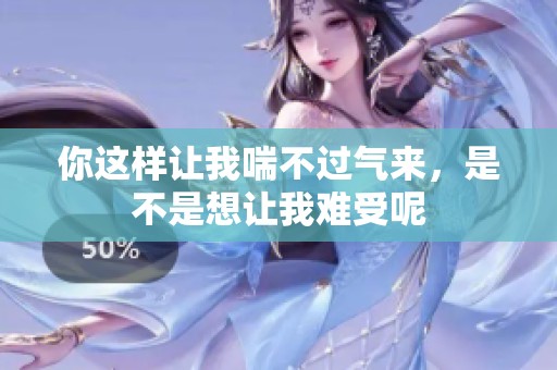 你这样让我喘不过气来，是不是想让我难受呢
