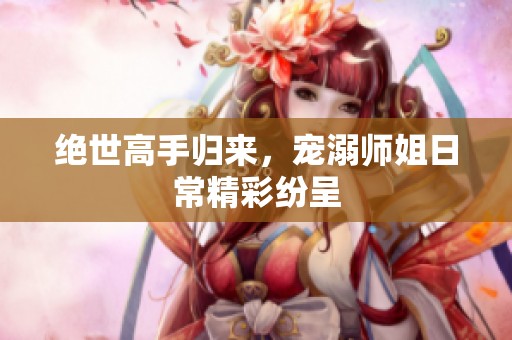 绝世高手归来，宠溺师姐日常精彩纷呈