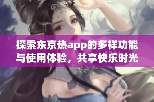 探索东京热app的多样功能与使用体验，共享快乐时光