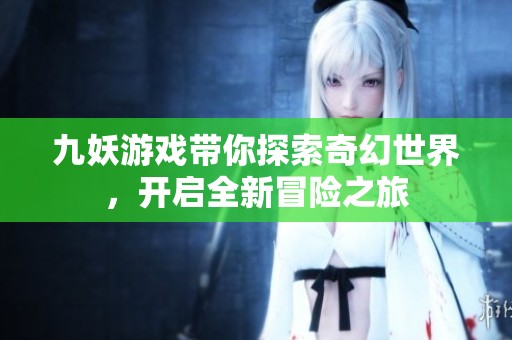 九妖游戏带你探索奇幻世界，开启全新冒险之旅