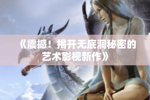 《震撼！揭开无底洞秘密的艺术影视新作》