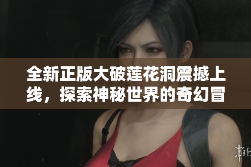 全新正版大破莲花洞震撼上线，探索神秘世界的奇幻冒险