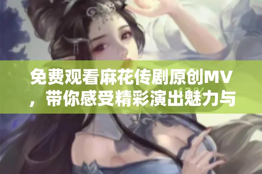 免费观看麻花传剧原创MV，带你感受精彩演出魅力与创新