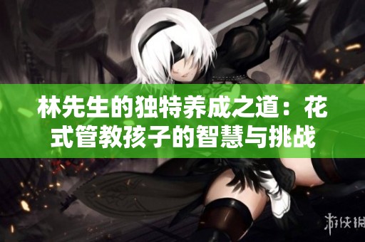 林先生的独特养成之道：花式管教孩子的智慧与挑战