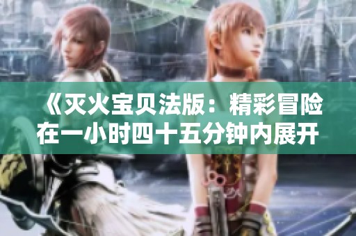 《灭火宝贝法版：精彩冒险在一小时四十五分钟内展开》