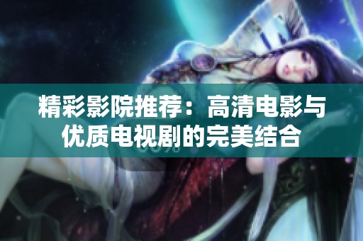 精彩影院推荐：高清电影与优质电视剧的完美结合