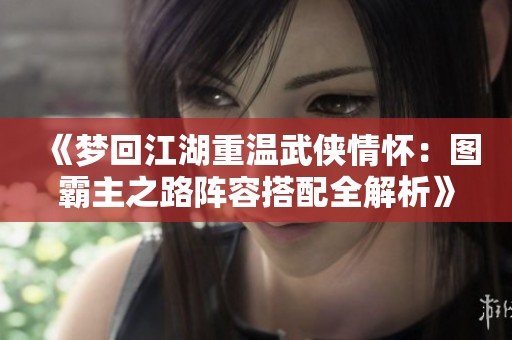 《梦回江湖重温武侠情怀：图霸主之路阵容搭配全解析》