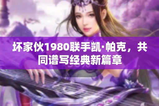 坏家伙1980联手凯·帕克，共同谱写经典新篇章