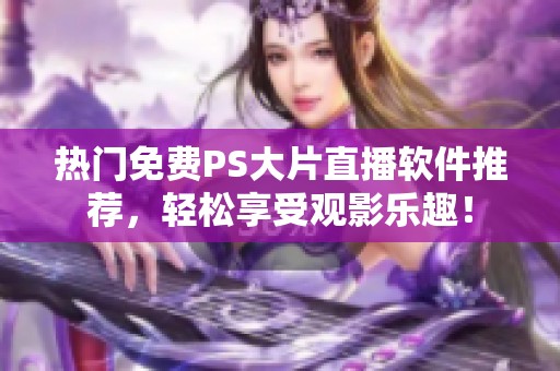 热门免费PS大片直播软件推荐，轻松享受观影乐趣！