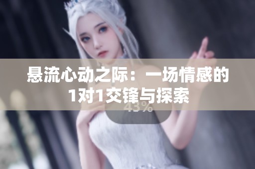 悬流心动之际：一场情感的1对1交锋与探索
