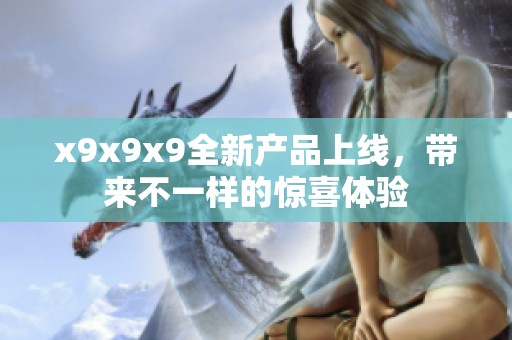 x9x9x9全新产品上线，带来不一样的惊喜体验