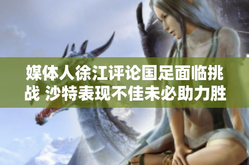 媒体人徐江评论国足面临挑战 沙特表现不佳未必助力胜利