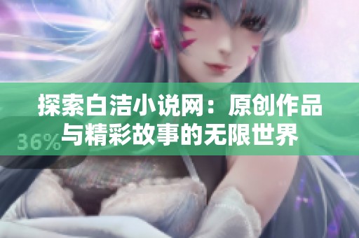 探索白洁小说网：原创作品与精彩故事的无限世界