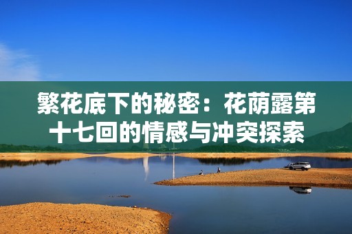 繁花底下的秘密：花荫露第十七回的情感与冲突探索