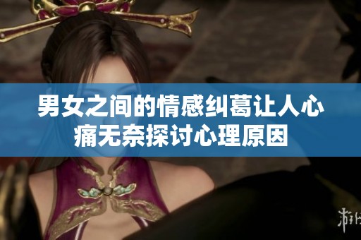 男女之间的情感纠葛让人心痛无奈探讨心理原因
