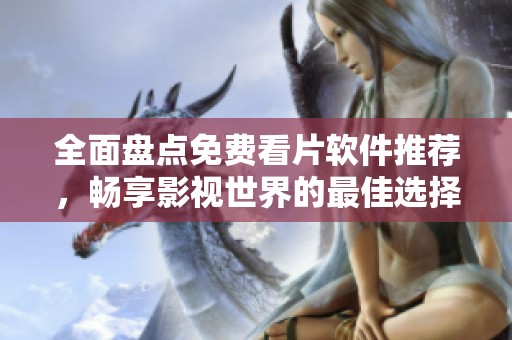 全面盘点免费看片软件推荐，畅享影视世界的最佳选择