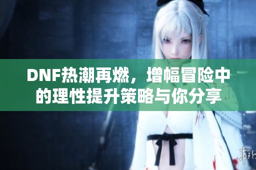 DNF热潮再燃，增幅冒险中的理性提升策略与你分享