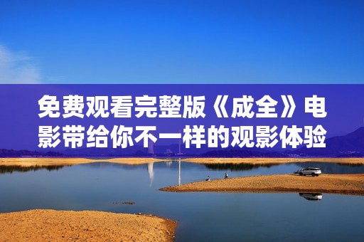 免费观看完整版《成全》电影带给你不一样的观影体验
