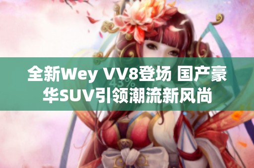 全新Wey VV8登场 国产豪华SUV引领潮流新风尚