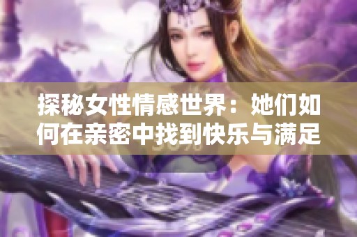 探秘女性情感世界：她们如何在亲密中找到快乐与满足