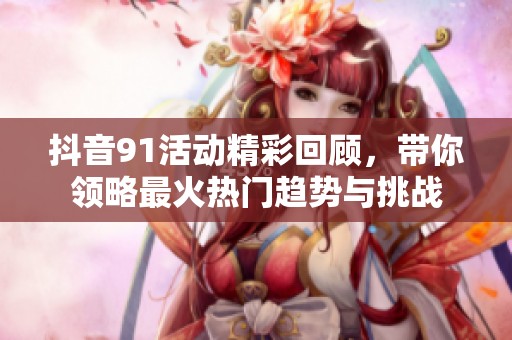 抖音91活动精彩回顾，带你领略最火热门趋势与挑战