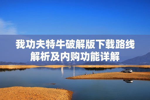 我功夫特牛破解版下载路线解析及内购功能详解