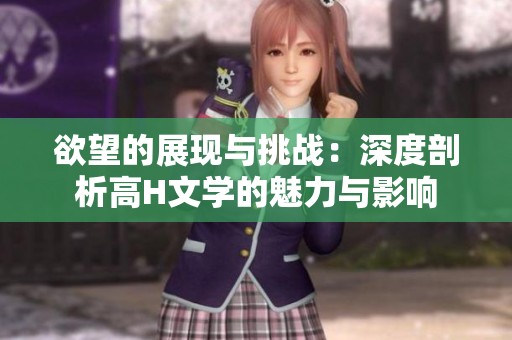 欲望的展现与挑战：深度剖析高H文学的魅力与影响