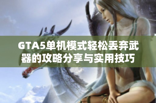 GTA5单机模式轻松丢弃武器的攻略分享与实用技巧