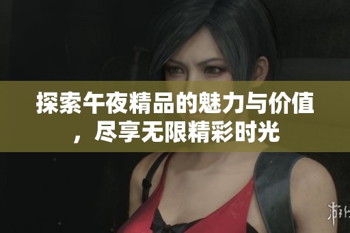 探索午夜精品的魅力与价值，尽享无限精彩时光