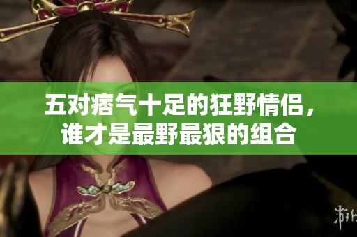 五对痞气十足的狂野情侣，谁才是最野最狠的组合