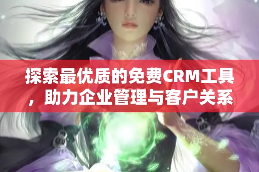 探索最优质的免费CRM工具，助力企业管理与客户关系提升
