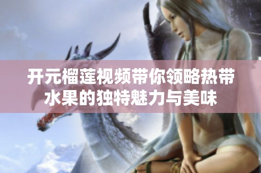 开元榴莲视频带你领略热带水果的独特魅力与美味