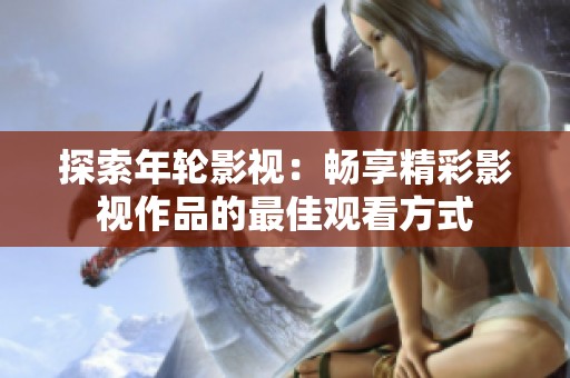 探索年轮影视：畅享精彩影视作品的最佳观看方式