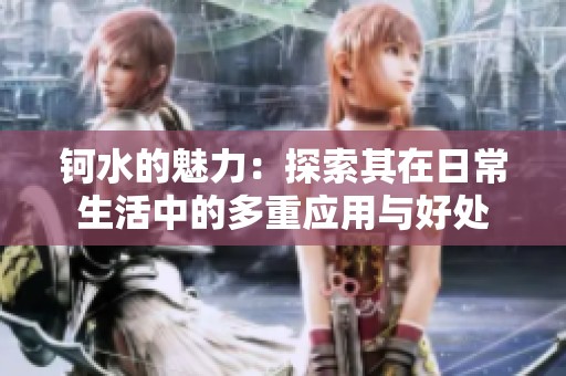 钶水的魅力：探索其在日常生活中的多重应用与好处