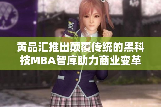 黄品汇推出颠覆传统的黑科技MBA智库助力商业变革