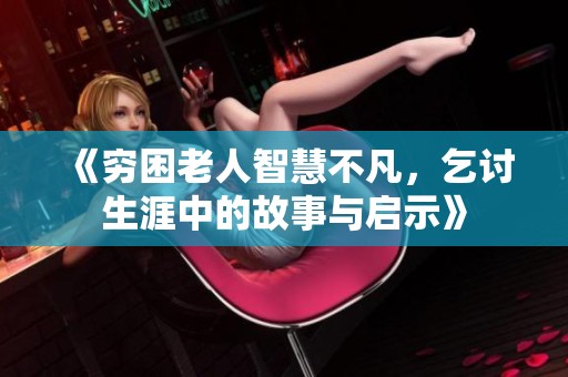 《穷困老人智慧不凡，乞讨生涯中的故事与启示》
