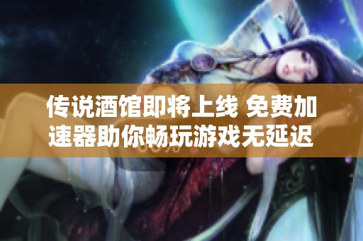 传说酒馆即将上线 免费加速器助你畅玩游戏无延迟