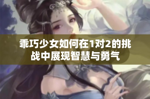 乖巧少女如何在1对2的挑战中展现智慧与勇气