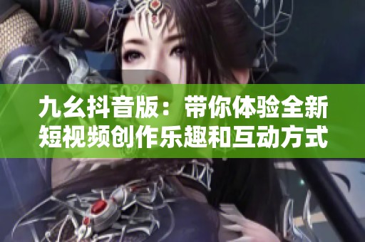 九幺抖音版：带你体验全新短视频创作乐趣和互动方式
