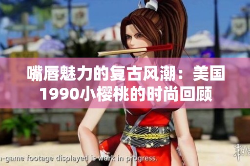 嘴唇魅力的复古风潮：美国1990小樱桃的时尚回顾