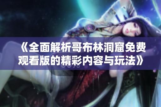 《全面解析哥布林洞窟免费观看版的精彩内容与玩法》