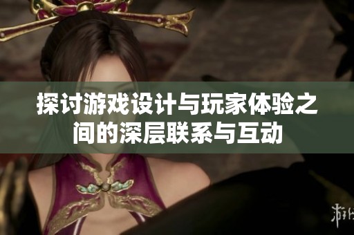 探讨游戏设计与玩家体验之间的深层联系与互动